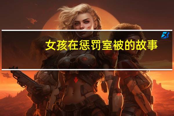 女孩在惩罚室被的故事