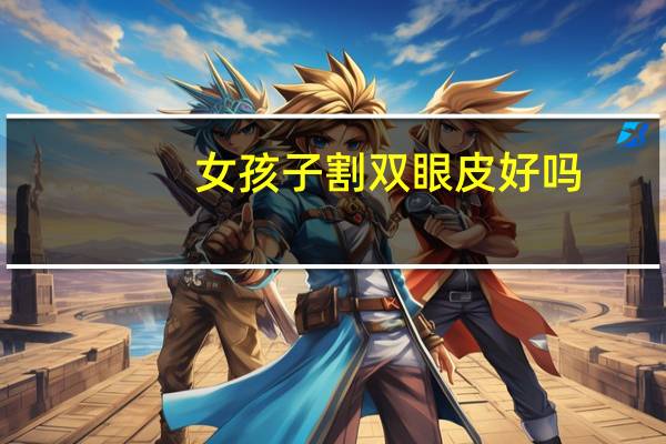 女孩子割双眼皮好吗？女生要不要割双眼皮