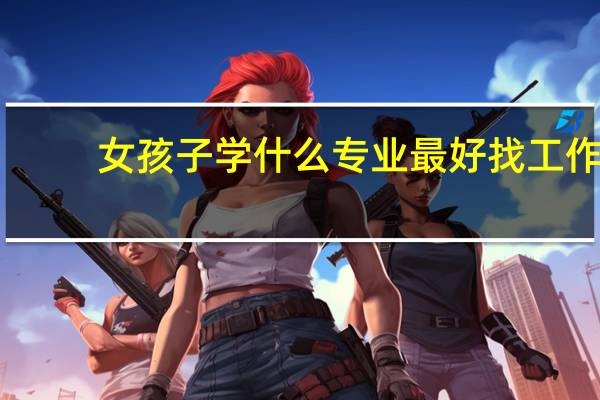 女孩子学什么专业最好找工作