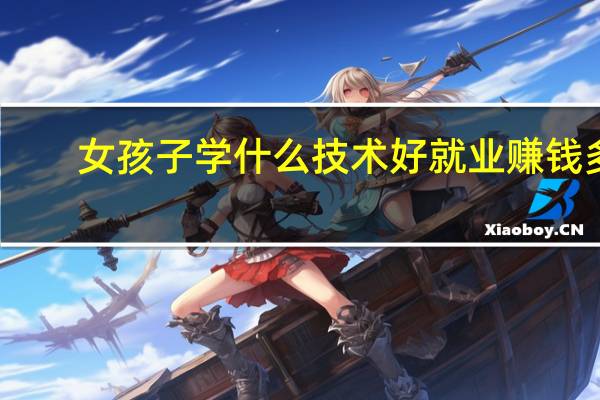 女孩子学什么技术好就业赚钱多