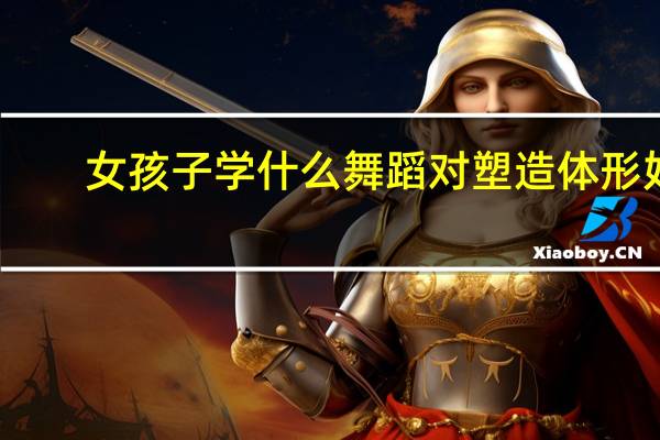 女孩子学什么舞蹈对塑造体形好