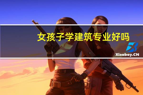 女孩子学建筑专业好吗?