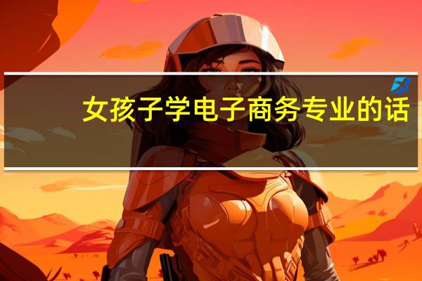 女孩子学电子商务专业的话，好不好就业呢
