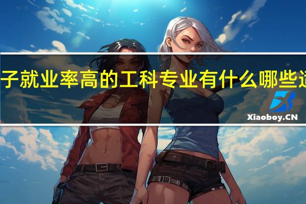 女孩子就业率高的工科专业有什么 哪些适合女生读