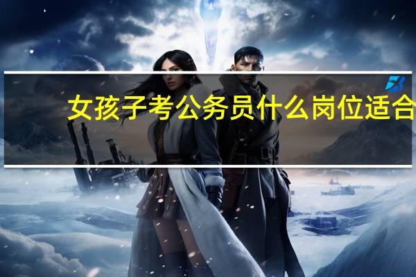 女孩子考公务员什么岗位适合