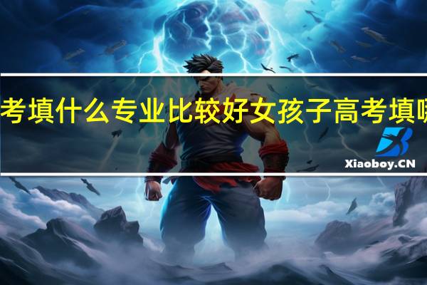 女孩子高考填什么专业比较好 女孩子高考填哪些专业比较好
