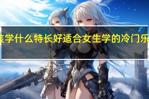 女孩学什么特长好 适合女生学的冷门乐器有哪些