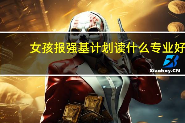 女孩报强基计划读什么专业好
