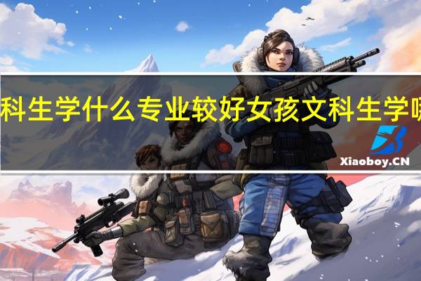 女孩文科生学什么专业较好 女孩文科生学哪些专业更好