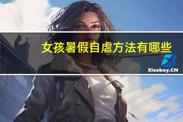 女孩暑假自虐方法有哪些（女孩暑假自虐方法）