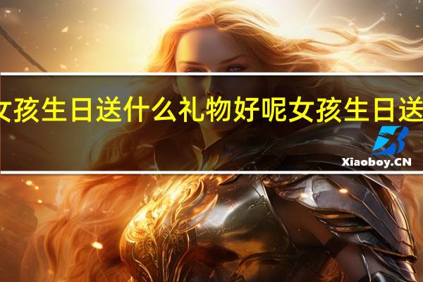女孩生日送什么礼物好呢 女孩生日送礼推荐