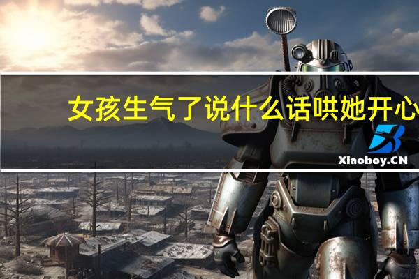 女孩生气了说什么话哄她开心(女孩生气了说什么话哄)