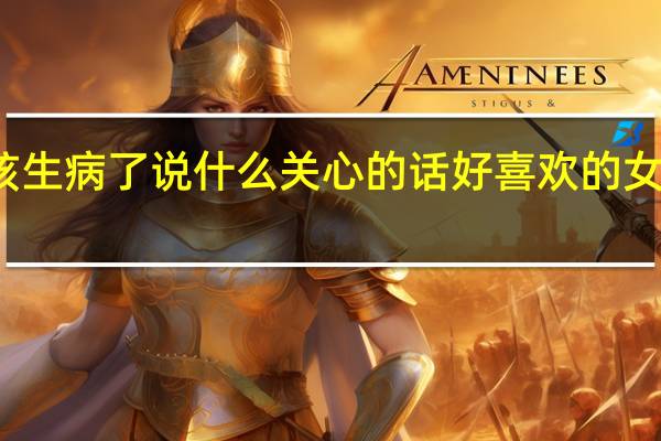 女孩生病了说什么关心的话好 喜欢的女孩生病了,语言关心句子