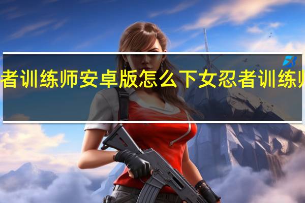 女忍者训练师安卓版怎么下 女忍者训练师手游攻略