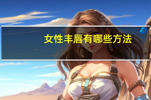 女性丰唇有哪些方法？为什么要丰唇