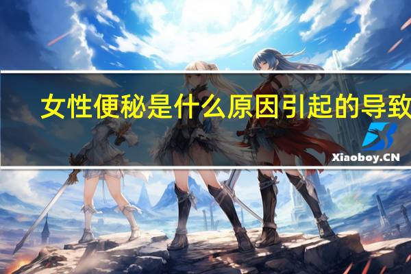 女性便秘是什么原因引起的导致的（女性便秘是什么原因）