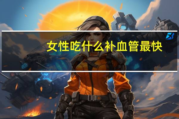 女性吃什么补血管最快(女性吃什么补血)