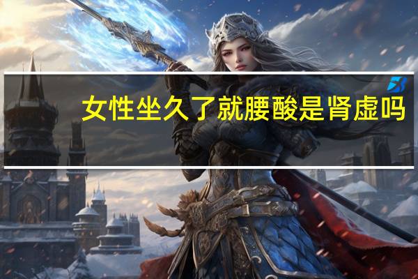 女性坐久了就腰酸是肾虚吗(腰酸是肾虚吗)