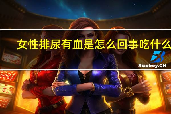 女性排尿有血是怎么回事吃什么药（女性排尿有血是怎么回事）