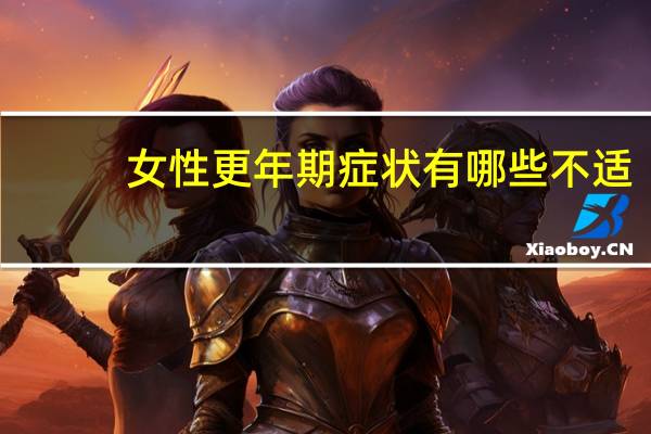 女性更年期症状有哪些不适(女性更年期症状有哪些)