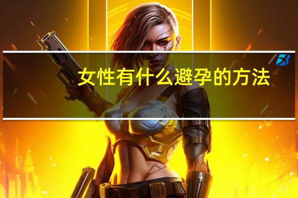 女性有什么避孕的方法（女性避孕有哪些方法）