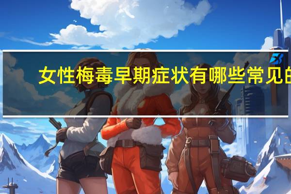 女性梅毒早期症状有哪些常见的（女性梅毒早期症状有哪些常见的）