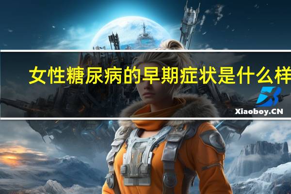 女性糖尿病的早期症状是什么样的（女性糖尿病的早期症状是什么）