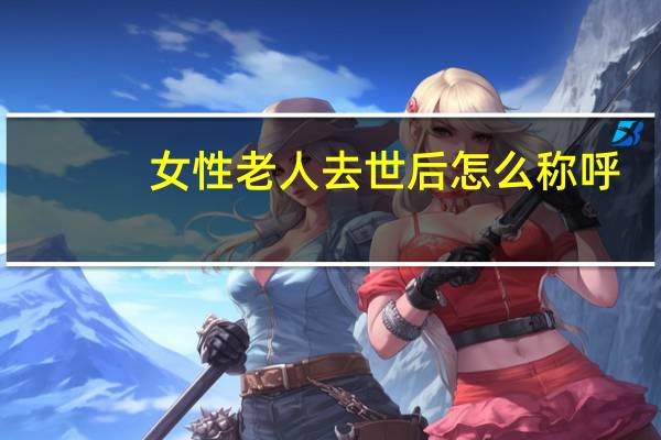 女性老人去世后怎么称呼（女性老人去世挽联）