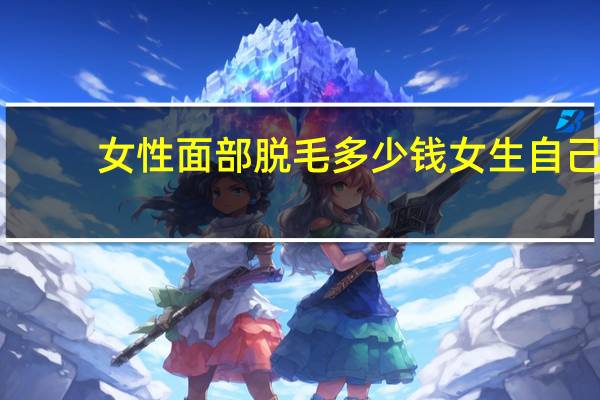 女性面部脱毛多少钱 女生自己脱毛的方法