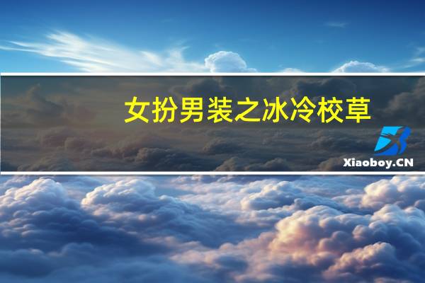 女扮男装之冰冷校草（女扮男装之冰冷校草）