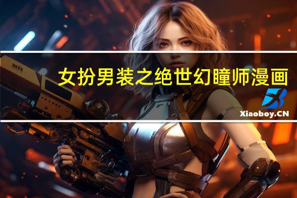 女扮男装之绝世幻瞳师漫画（女扮男装之绝情少主）