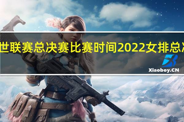 女排世联赛总决赛比赛时间 2022女排总决赛时间表