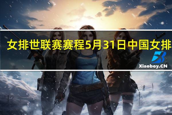 女排世联赛赛程 5月31日中国女排比赛