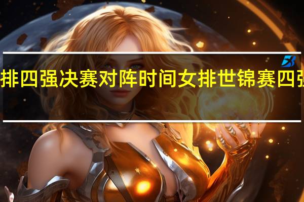 女排四强决赛对阵时间 女排世锦赛四强赛程表