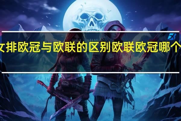 女排欧冠与欧联的区别 欧联欧冠哪个含金量