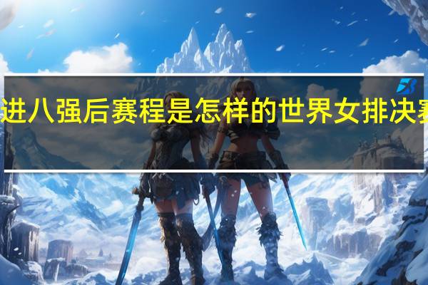 女排进八强后赛程是怎样的 世界女排决赛赛程安排