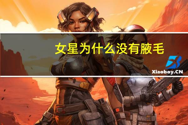 女星为什么没有腋毛(为什么女明星都没有腋毛啊)