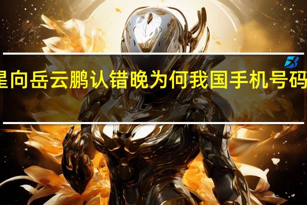 女星向岳云鹏认错晚为何我国手机号码是十一位
