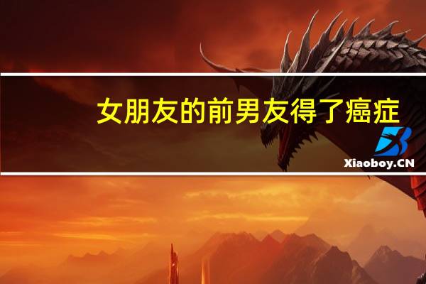 女朋友的前男友得了癌症，我怎么安慰她啊