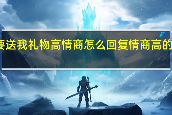 女朋友要送我礼物高情商怎么回复 情商高的女人收到礼物