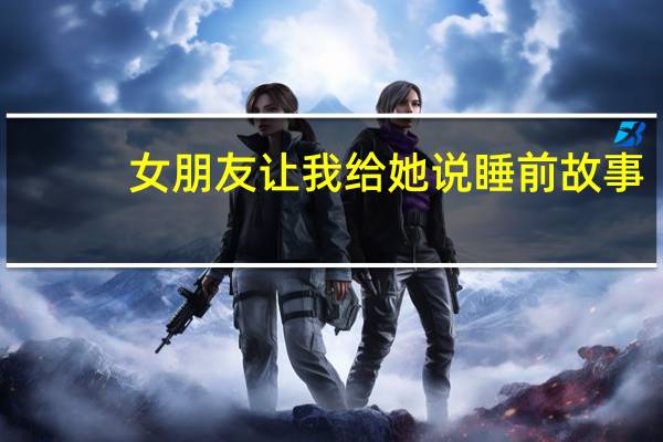 女朋友让我给她说睡前故事,感人的,有什么app讲故事好用呢 给女朋友讲的睡前故事