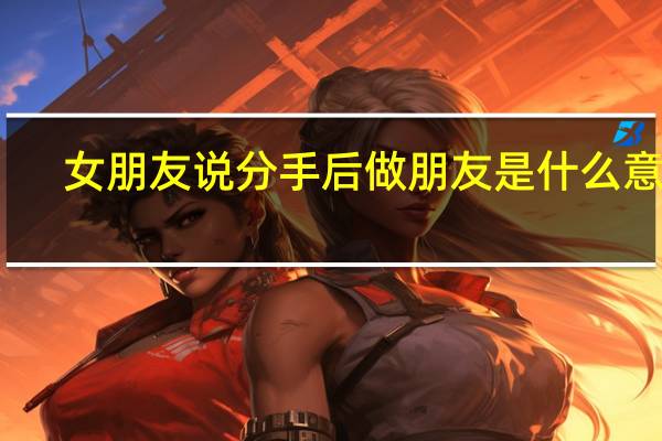 女朋友说分手后做朋友是什么意思（朋友是什么意思）