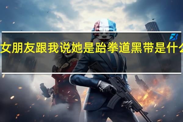 女朋友跟我说她是跆拳道黑带是什么意思