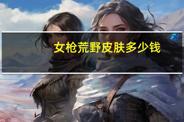 女枪荒野皮肤多少钱（lol荒野女警多少钱）
