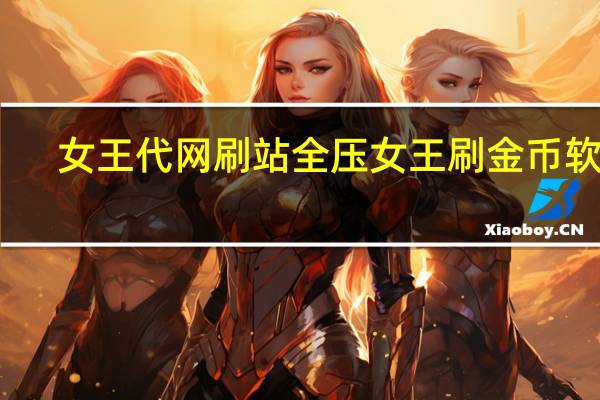 女王代网刷站 全压女王刷金币软件(女王赚钱)