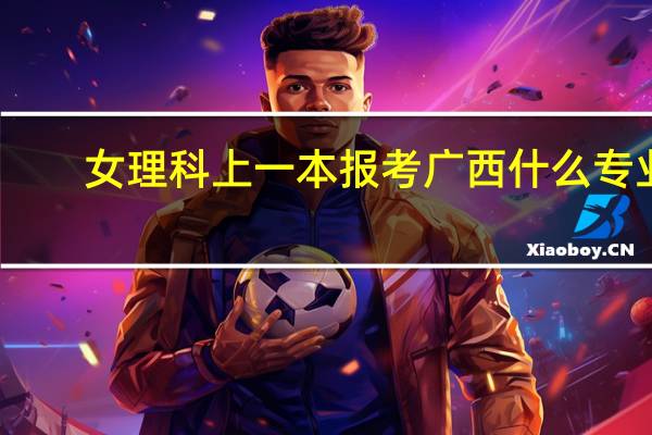 女理科上一本报考广西什么专业
