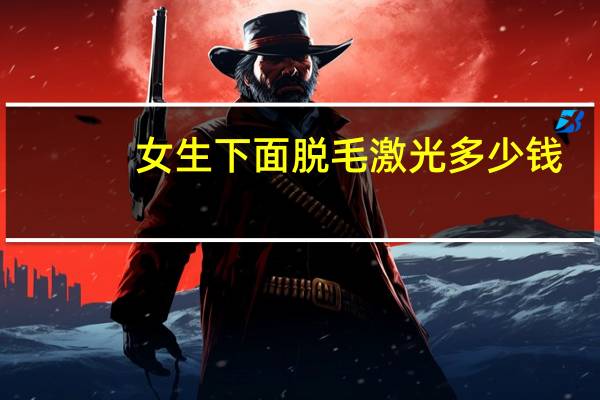 女生下面脱毛激光多少钱？激光脱毛一般多少钱