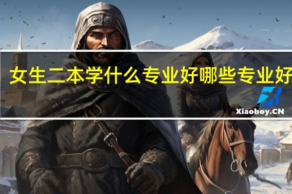 女生二本学什么专业好 哪些专业好就业