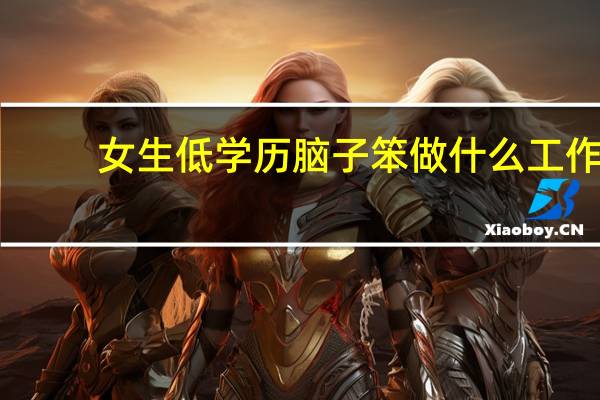 女生低学历脑子笨做什么工作