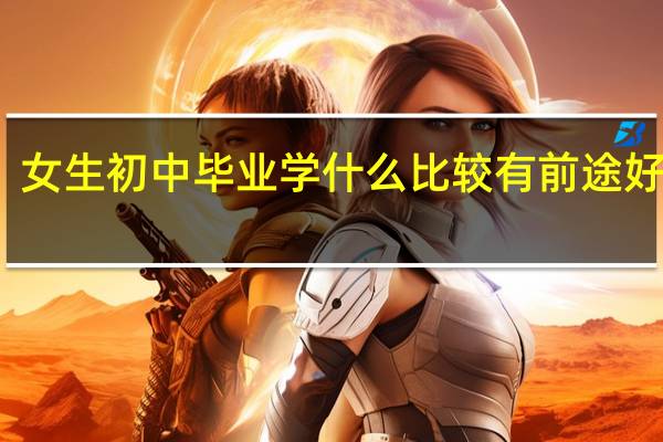 女生初中毕业学什么比较有前途好就业